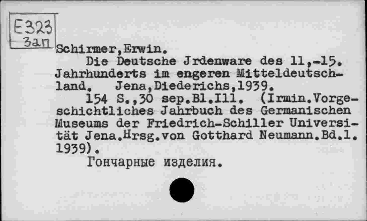 ﻿Schirmer,Erwin.
Die Deutsche Jrdenware des 11,-Iß. Jahrhunderts im engeren Mitteldeutschland. Jena,Diederichs,1939.
154 S.,30 sep.Bl.Ill. (Irmin.Vorgeschichtliches Jahrbuch des Germanischen Museums der Friedrich-Schiller Universität Jena.Hrsg.von Gotthard Reumann.Bd.l. 1939).
Гончарные изделия.